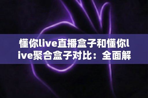 懂你live直播盒子和懂你live聚合盒子对比:全面解析两大盒子差异,帮你选出最适合的观影利器 懂你live直播盒子和懂你live聚合盒子对比:全面解析两大盒子差异,帮你选出最适合的观影利器