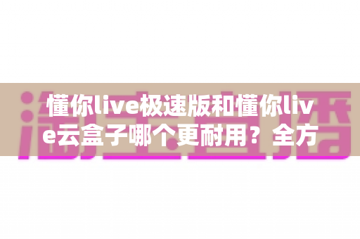 懂你live极速版和懂你live云盒子哪个更耐用?全方位解析两款直播硬件的耐用性差异 懂你live极速版和懂你live云盒子哪个更耐用?全方位解析两款直播硬件的耐用性差异
