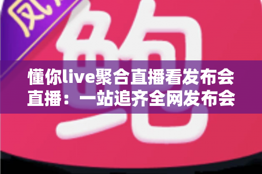 懂你live聚合直播看发布会直播:一站追齐全网发布会,精彩一场不落 懂你live聚合直播看发布会直播:一站追齐全网发布会,精彩一场不落