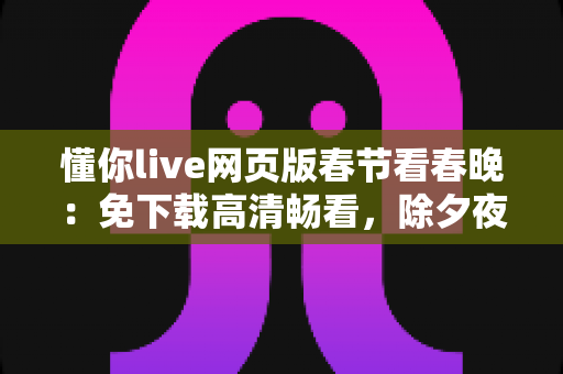懂你live网页版春节看春晚:免下载高清畅看,除夕夜全家共享的云端春晚观看指南 懂你live网页版春节看春晚:免下载高清畅看,除夕夜全家共享的云端春晚观看指南