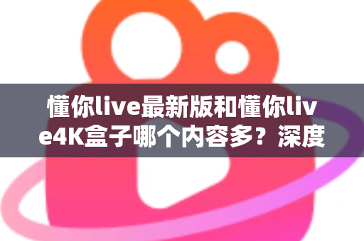 懂你live最新版和懂你live4K盒子哪个内容多?深度对比分析帮你选对家庭观影方案 懂你live最新版和懂你live4K盒子哪个内容多?深度对比分析帮你选对家庭观影方案