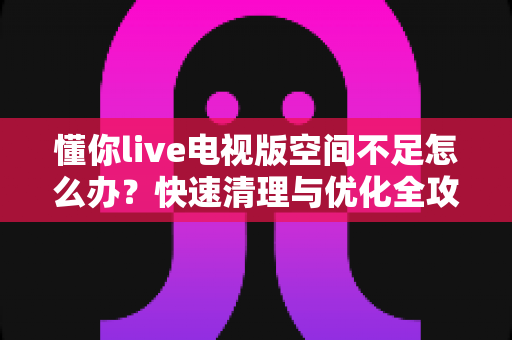 懂你live电视版空间不足怎么办?快速清理与优化全攻略,让电视告别卡顿恢复流畅 懂你live电视版空间不足怎么办?快速清理与优化全攻略,让电视告别卡顿恢复流畅