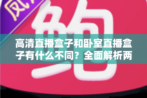 高清直播盒子和卧室直播盒子有什么不同?全面解析两款直播设备的差异与选购指南 高清直播盒子和卧室直播盒子有什么不同?全面解析两款直播设备的差异与选购指南