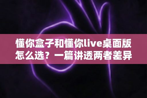 懂你盒子和懂你live桌面版怎么选?一篇讲透两者差异的实用选购指南 懂你盒子和懂你live桌面版怎么选?一篇讲透两者差异的实用选购指南