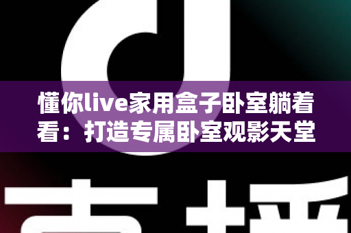 懂你live家用盒子卧室躺着看:打造专属卧室观影天堂的实用指南 懂你live家用盒子卧室躺着看:打造专属卧室观影天堂的实用指南