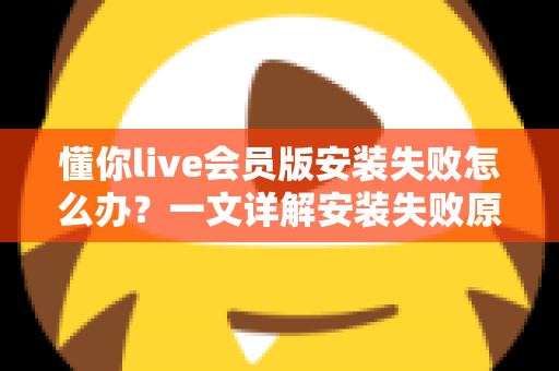 懂你live会员版安装失败怎么办?一文详解安装失败原因与实用解决方法 懂你live会员版安装失败怎么办?一文详解安装失败原因与实用解决方法