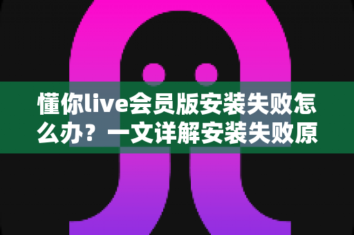懂你live会员版安装失败怎么办?一文详解安装失败原因与实用解决方法 懂你live会员版安装失败怎么办?一文详解安装失败原因与实用解决方法