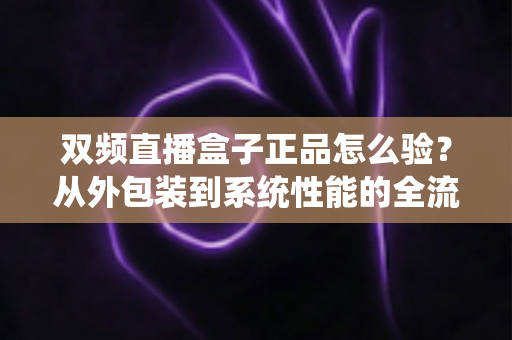 双频直播盒子正品怎么验?从外包装到系统性能的全流程正品鉴别指南 双频直播盒子正品怎么验?从外包装到系统性能的全流程正品鉴别指南