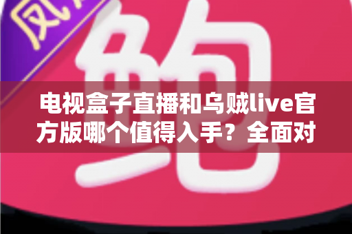 电视盒子直播和乌贼live官方版哪个值得入手？全面对比解析助你选出最佳直播观影方案