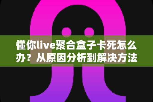 懂你live聚合盒子卡死怎么办?从原因分析到解决方法的全套实用指南 懂你live聚合盒子卡死怎么办?从原因分析到解决方法的全套实用指南