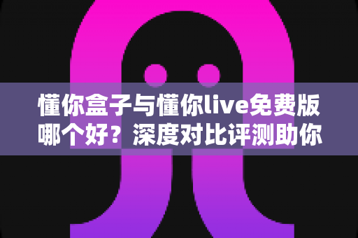 懂你盒子与懂你live免费版哪个好？深度对比评测助你选出最佳观影方案