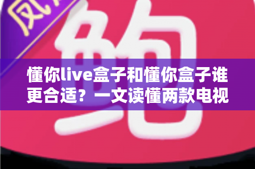 懂你live盒子和懂你盒子谁更合适？一文读懂两款电视盒子的真实差异与选购建议