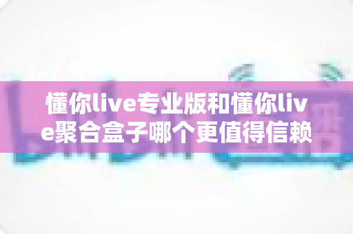 懂你live专业版和懂你live聚合盒子哪个更值得信赖？一篇讲透的深度对比指南