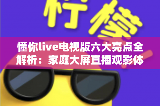 懂你live电视版六大亮点全解析:家庭大屏直播观影体验全面升级指南 懂你live电视版六大亮点全解析:家庭大屏直播观影体验全面升级指南
