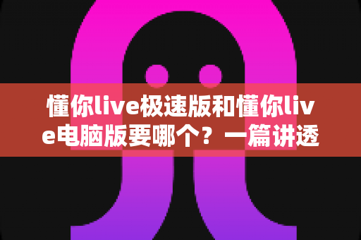 懂你live极速版和懂你live电脑版要哪个?一篇讲透区别与选择的实用指南 懂你live极速版和懂你live电脑版要哪个?一篇讲透区别与选择的实用指南