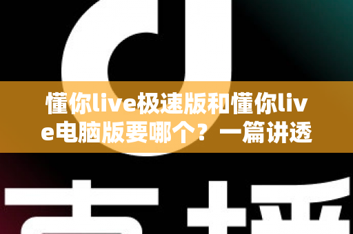 懂你live极速版和懂你live电脑版要哪个?一篇讲透区别与选择的实用指南 懂你live极速版和懂你live电脑版要哪个?一篇讲透区别与选择的实用指南