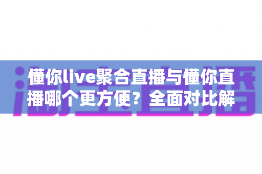 懂你live聚合直播与懂你直播哪个更方便?全面对比解析,帮你找到最适合自己的追播方式 懂你live聚合直播与懂你直播哪个更方便?全面对比解析,帮你找到最适合自己的追播方式