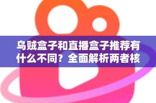 乌贼盒子和直播盒子推荐有什么不同？全面解析两者核心差异，帮你找到更适合的影音选择