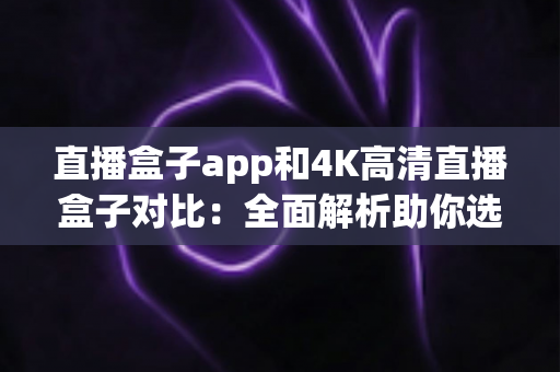 直播盒子app和4K高清直播盒子对比：全面解析助你选出最佳家庭观影方案