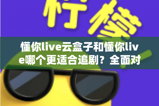 懂你live云盒子和懂你live哪个更适合追剧?全面对比分析助你找到最佳追剧利器 懂你live云盒子和懂你live哪个更适合追剧?全面对比分析助你找到最佳追剧利器