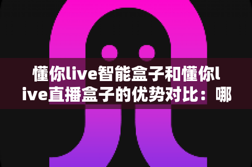 懂你live智能盒子和懂你live直播盒子的优势对比:哪款电视盒子更适合你的家庭娱乐需求? 懂你live智能盒子和懂你live直播盒子的优势对比:哪款电视盒子更适合你的家庭娱乐需求?