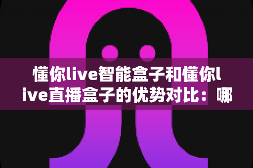 懂你live智能盒子和懂你live直播盒子的优势对比:哪款电视盒子更适合你的家庭娱乐需求? 懂你live智能盒子和懂你live直播盒子的优势对比:哪款电视盒子更适合你的家庭娱乐需求?