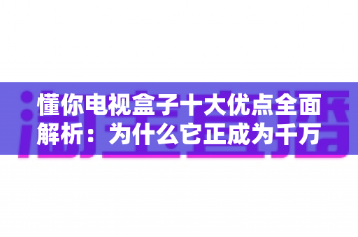 懂你电视盒子十大优点全面解析:为什么它正成为千万家庭客厅娱乐的智慧新宠? 懂你电视盒子十大优点全面解析:为什么它正成为千万家庭客厅娱乐的智慧新宠?