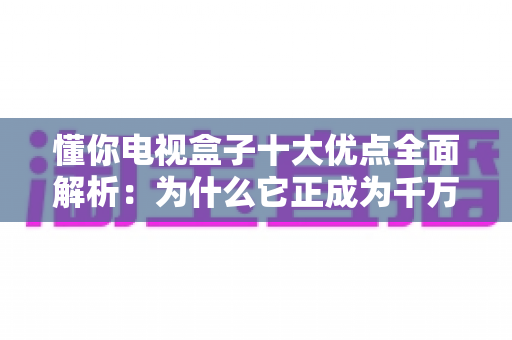 懂你电视盒子十大优点全面解析:为什么它正成为千万家庭客厅娱乐的智慧新宠? 懂你电视盒子十大优点全面解析:为什么它正成为千万家庭客厅娱乐的智慧新宠?