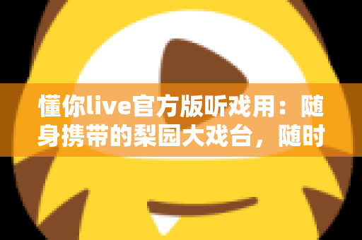 懂你live官方版听戏用:随身携带的梨园大戏台,随时随地畅享经典好戏 懂你live官方版听戏用:随身携带的梨园大戏台,随时随地畅享经典好戏