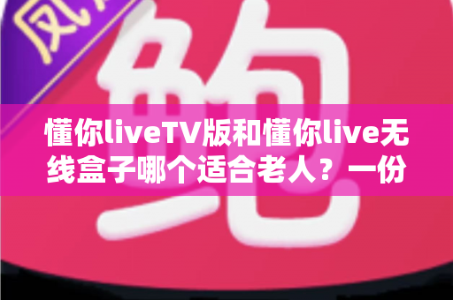 懂你liveTV版和懂你live无线盒子哪个适合老人?一份手把手教你为父母挑选观影方案的实用指南 懂你liveTV版和懂你live无线盒子哪个适合老人?一份手把手教你为父母挑选观影方案的实用指南