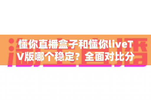 懂你直播盒子和懂你liveTV版哪个稳定?全面对比分析帮你选出最适合的观影方案 懂你直播盒子和懂你liveTV版哪个稳定?全面对比分析帮你选出最适合的观影方案