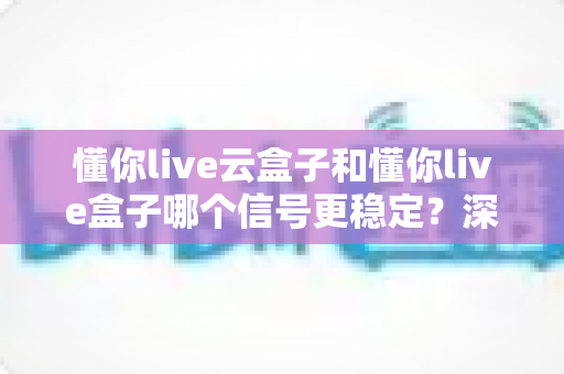 懂你live云盒子和懂你live盒子哪个信号更稳定?深度对比解析帮你选出最适合的观影利器 懂你live云盒子和懂你live盒子哪个信号更稳定?深度对比解析帮你选出最适合的观影利器