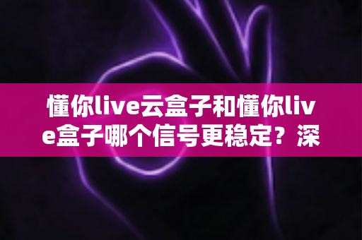 懂你live云盒子和懂你live盒子哪个信号更稳定?深度对比解析帮你选出最适合的观影利器 懂你live云盒子和懂你live盒子哪个信号更稳定?深度对比解析帮你选出最适合的观影利器