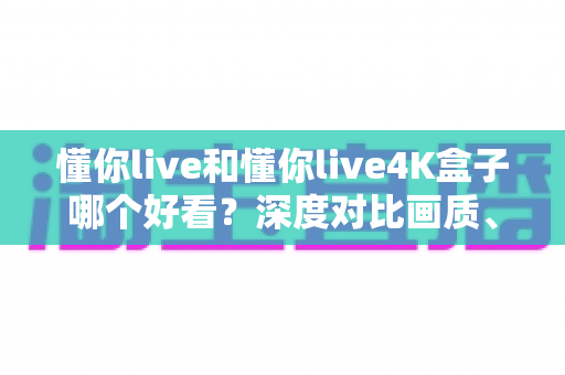 懂你live和懂你live4K盒子哪个好看?深度对比画质、内容与体验,帮你选出更值得看的观影方案 懂你live和懂你live4K盒子哪个好看?深度对比画质、内容与体验,帮你选出更值得看的观影方案