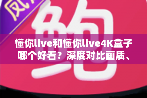 懂你live和懂你live4K盒子哪个好看?深度对比画质、内容与体验,帮你选出更值得看的观影方案 懂你live和懂你live4K盒子哪个好看?深度对比画质、内容与体验,帮你选出更值得看的观影方案