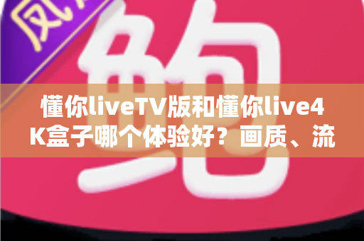 懂你liveTV版和懂你live4K盒子哪个体验好？画质、流畅度、内容全方位深度实测对比指南