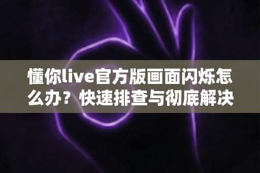 懂你live官方版画面闪烁怎么办？快速排查与彻底解决的完整指南