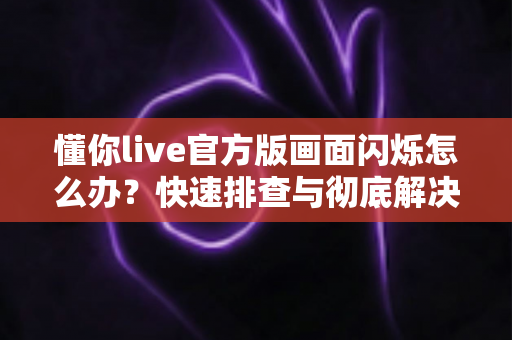 懂你live官方版画面闪烁怎么办？快速排查与彻底解决的完整指南