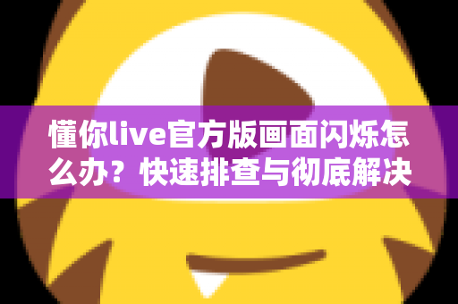 懂你live官方版画面闪烁怎么办？快速排查与彻底解决的完整指南