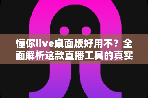 懂你live桌面版好用不?全面解析这款直播工具的真实使用体验与价值 懂你live桌面版好用不?全面解析这款直播工具的真实使用体验与价值