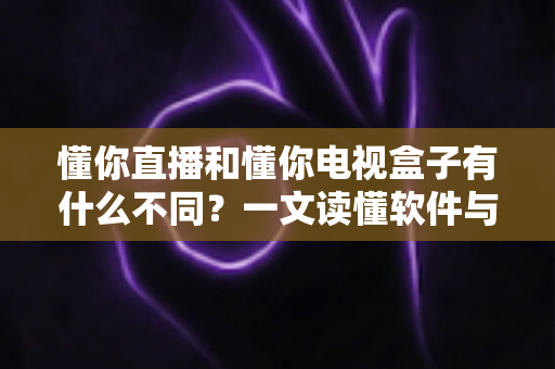 懂你直播和懂你电视盒子有什么不同?一文读懂软件与硬件的核心区别,帮你选对大屏观影方案 懂你直播和懂你电视盒子有什么不同?一文读懂软件与硬件的核心区别,帮你选对大屏观影方案