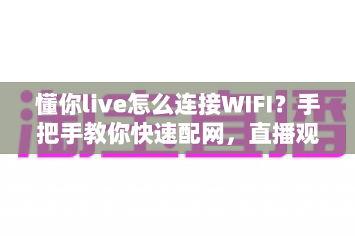 懂你live怎么连接WIFI？手把手教你快速配网，直播观影从此不断线