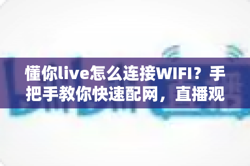 懂你live怎么连接WIFI？手把手教你快速配网，直播观影从此不断线
