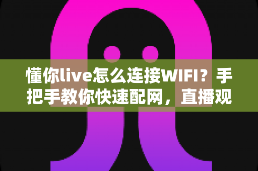 懂你live怎么连接WIFI？手把手教你快速配网，直播观影从此不断线