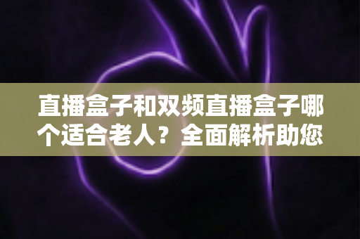 直播盒子和双频直播盒子哪个适合老人?全面解析助您为父母选对电视好帮手 直播盒子和双频直播盒子哪个适合老人?全面解析助您为父母选对电视好帮手