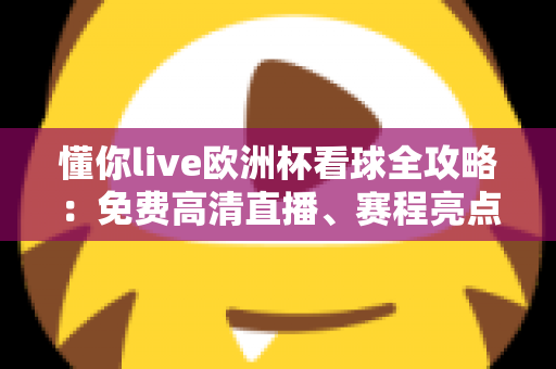 懂你live欧洲杯看球全攻略：免费高清直播、赛程亮点与实用观赛技巧一站式指南