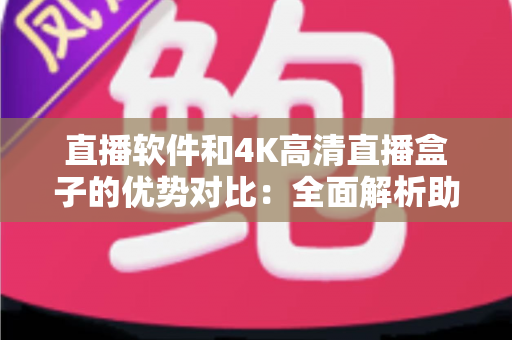 直播软件和4K高清直播盒子的优势对比：全面解析助您选出最适合的直播方案