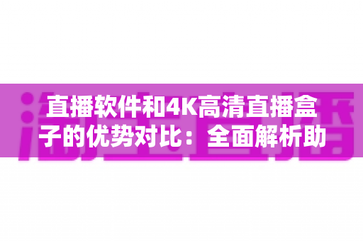 直播软件和4K高清直播盒子的优势对比：全面解析助您选出最适合的直播方案