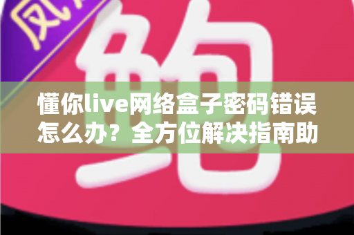 懂你live网络盒子密码错误怎么办？全方位解决指南助你快速恢复观影体验