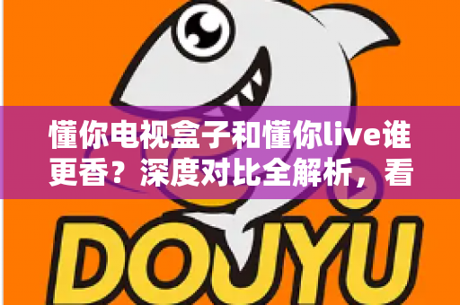 懂你电视盒子和懂你live谁更香?深度对比全解析,看完再决定不花冤枉钱 懂你电视盒子和懂你live谁更香?深度对比全解析,看完再决定不花冤枉钱